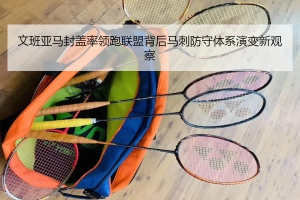 文班亚马封盖率领跑联盟背后马刺防守体系演变新观察