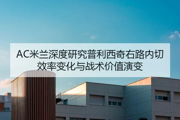 AC米兰深度研究普利西奇右路内切效率变化与战术价值演变