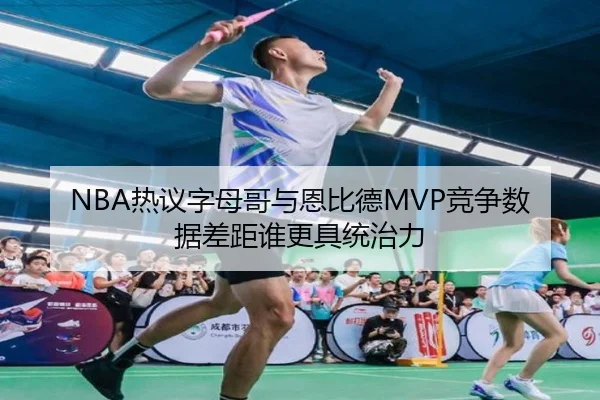NBA热议字母哥与恩比德MVP竞争数据差距谁更具统治力