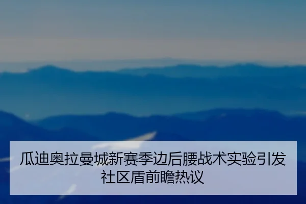 瓜迪奥拉曼城新赛季边后腰战术实验引发社区盾前瞻热议