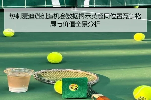 热刺麦迪逊创造机会数据揭示英超同位置竞争格局与价值全景分析